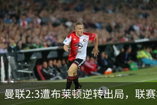 曼联2:3遭布莱顿逆转出局，联赛杯三连败暴露阵容深度危机